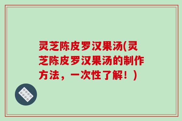 灵芝陈皮罗汉果汤(灵芝陈皮罗汉果汤的制作方法，一次性了解！)