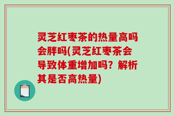 灵芝红枣茶的热量高吗会胖吗(灵芝红枣茶会导致体重增加吗？解析其是否高热量)