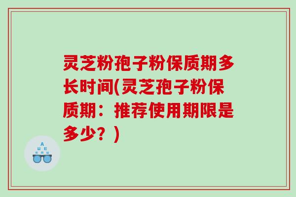 灵芝粉孢子粉保质期多长时间(灵芝孢子粉保质期：推荐使用期限是多少？)