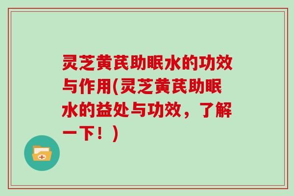 灵芝黄芪助眠水的功效与作用(灵芝黄芪助眠水的益处与功效，了解一下！)