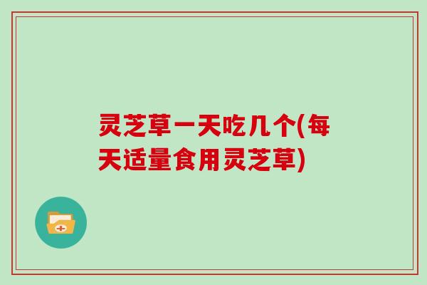 灵芝草一天吃几个(每天适量食用灵芝草)