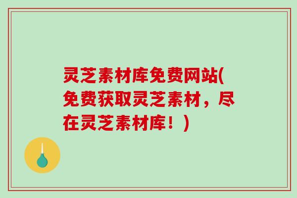 灵芝素材库免费网站(免费获取灵芝素材，尽在灵芝素材库！)