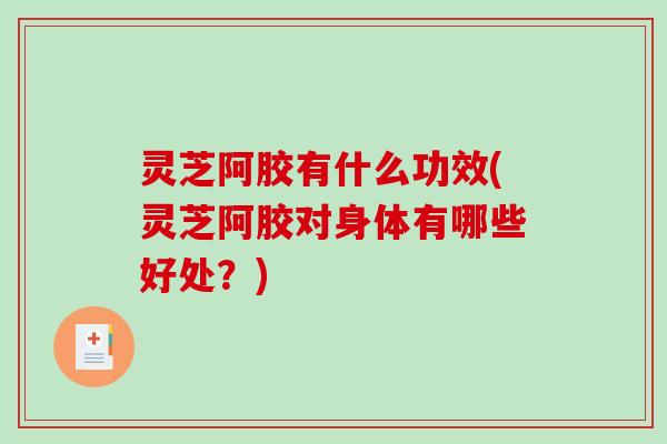 灵芝阿胶有什么功效(灵芝阿胶对身体有哪些好处？)