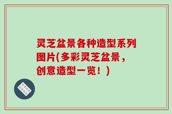 灵芝盆景各种造型系列图片(多彩灵芝盆景，创意造型一览！)