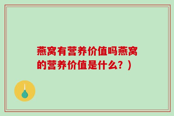 燕窝有营养价值吗燕窝的营养价值是什么？)