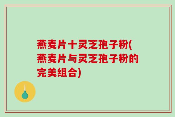 燕麦片十灵芝孢子粉(燕麦片与灵芝孢子粉的完美组合)