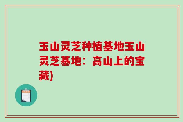 玉山灵芝种植基地玉山灵芝基地：高山上的宝藏)