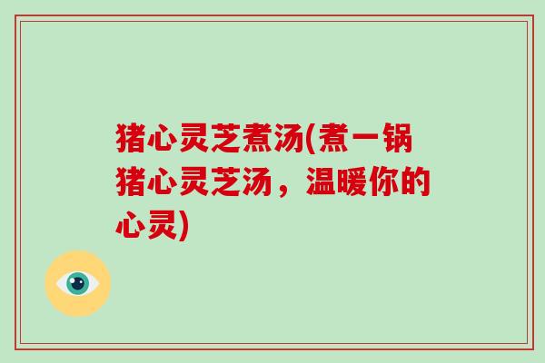 猪心灵芝煮汤(煮一锅猪心灵芝汤，温暖你的心灵)
