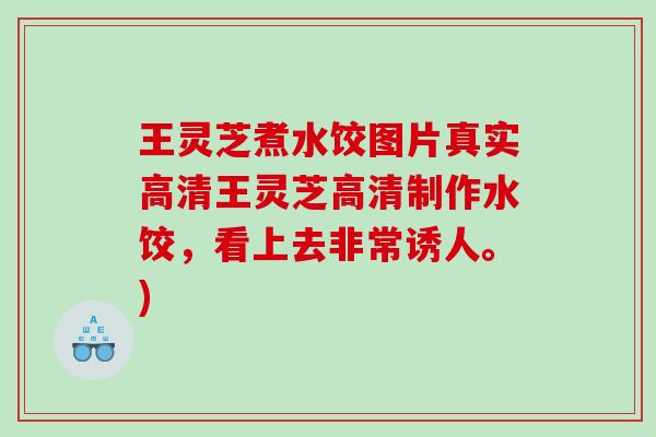 王灵芝煮水饺图片真实高清王灵芝高清制作水饺，看上去非常诱人。)