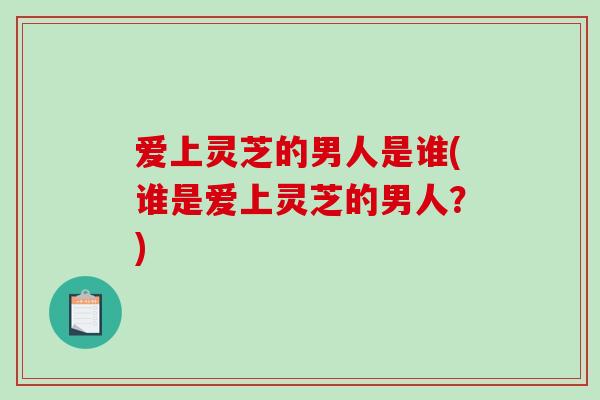 爱上灵芝的男人是谁(谁是爱上灵芝的男人？)