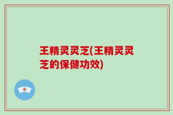王精灵灵芝(王精灵灵芝的保健功效)