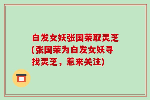 白发女妖张国荣取灵芝(张国荣为白发女妖寻找灵芝，惹来关注)