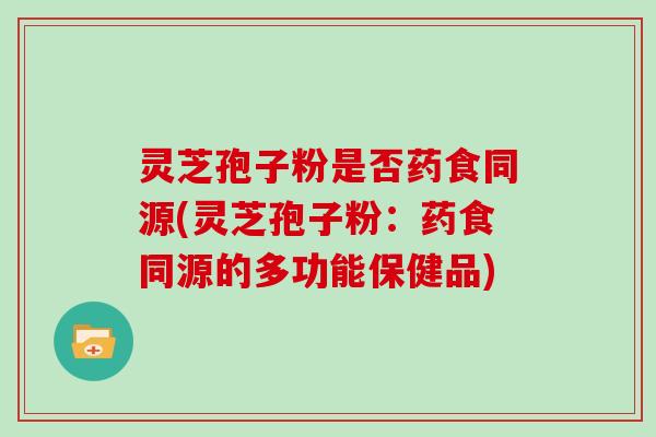 灵芝孢子粉是否药食同源(灵芝孢子粉：药食同源的多功能保健品)