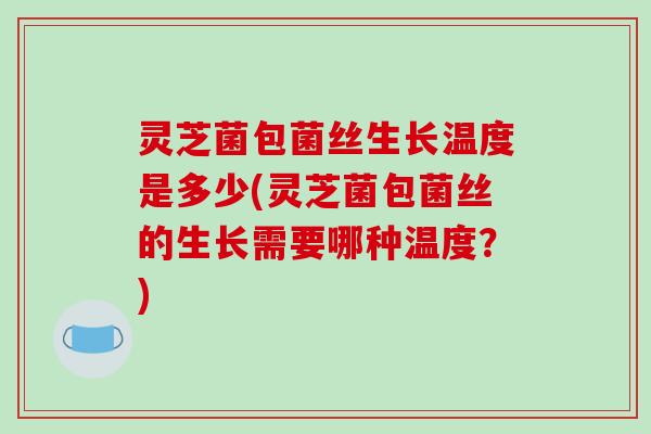 灵芝菌包菌丝生长温度是多少(灵芝菌包菌丝的生长需要哪种温度？)