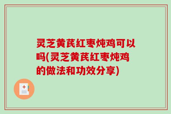 灵芝黄芪红枣炖鸡可以吗(灵芝黄芪红枣炖鸡的做法和功效分享)
