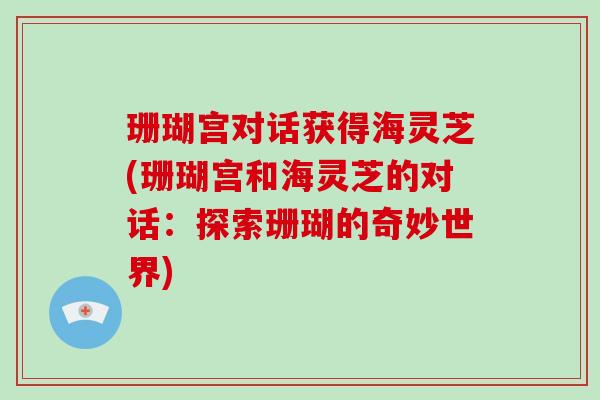 珊瑚宫对话获得海灵芝(珊瑚宫和海灵芝的对话：探索珊瑚的奇妙世界)