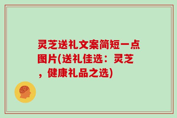 灵芝送礼文案简短一点图片(送礼佳选：灵芝，健康礼品之选)