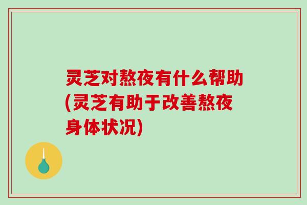灵芝对熬夜有什么帮助(灵芝有助于改善熬夜身体状况)