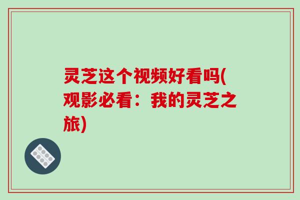 灵芝这个视频好看吗(观影必看：我的灵芝之旅)