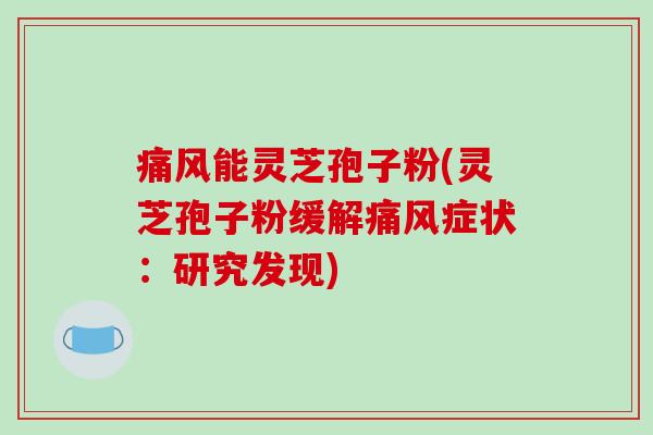 痛风能灵芝孢子粉(灵芝孢子粉缓解痛风症状：研究发现)