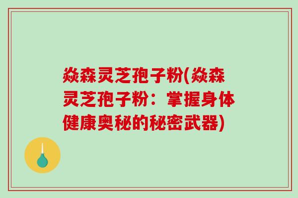 焱森灵芝孢子粉(焱森灵芝孢子粉：掌握身体健康奥秘的秘密武器)