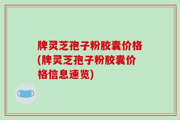 牌灵芝孢子粉胶囊价格(牌灵芝孢子粉胶囊价格信息速览)