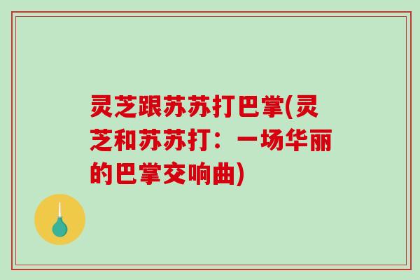 灵芝跟苏苏打巴掌(灵芝和苏苏打：一场华丽的巴掌交响曲)