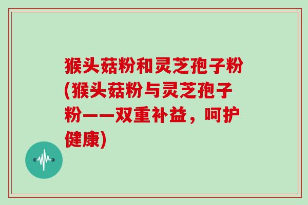猴头菇粉和灵芝孢子粉(猴头菇粉与灵芝孢子粉——双重补益，呵护健康)