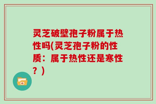 灵芝破壁孢子粉属于热性吗(灵芝孢子粉的性质：属于热性还是寒性？)
