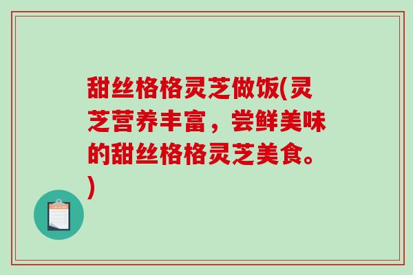 甜丝格格灵芝做饭(灵芝营养丰富，尝鲜美味的甜丝格格灵芝美食。)