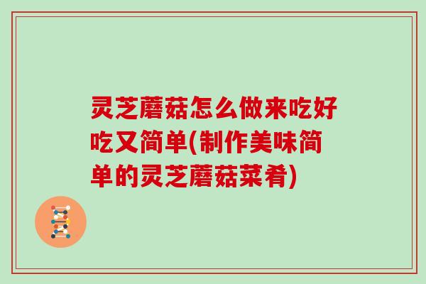 灵芝蘑菇怎么做来吃好吃又简单(制作美味简单的灵芝蘑菇菜肴)