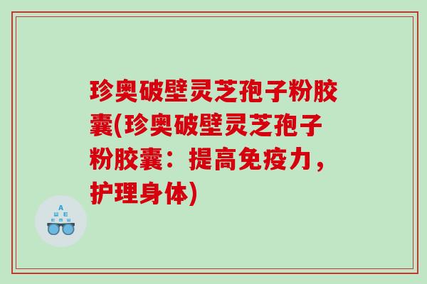 珍奥破壁灵芝孢子粉胶囊(珍奥破壁灵芝孢子粉胶囊：提高免疫力，护理身体)