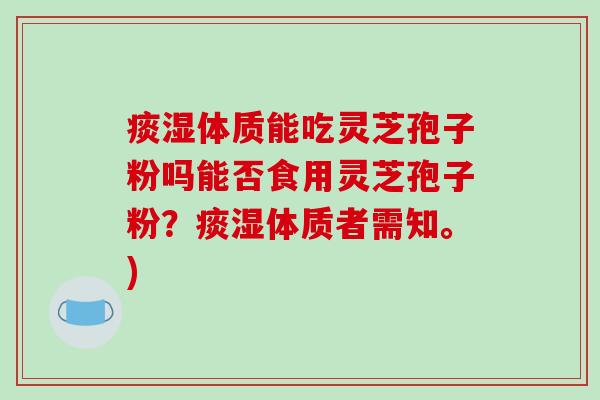 痰湿体质能吃灵芝孢子粉吗能否食用灵芝孢子粉？痰湿体质者需知。)