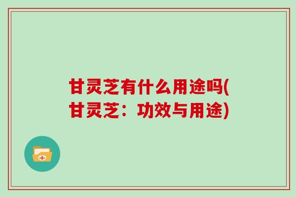 甘灵芝有什么用途吗(甘灵芝：功效与用途)