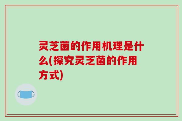 灵芝菌的作用机理是什么(探究灵芝菌的作用方式)