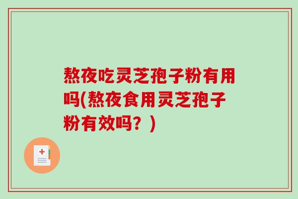 熬夜吃灵芝孢子粉有用吗(熬夜食用灵芝孢子粉有效吗？)