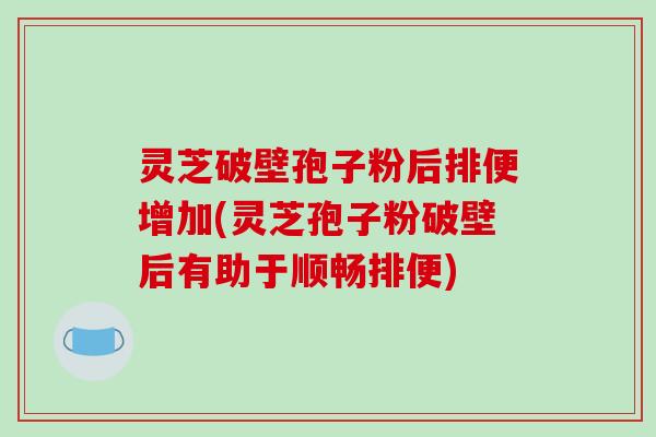 灵芝破壁孢子粉后排便增加(灵芝孢子粉破壁后有助于顺畅排便)