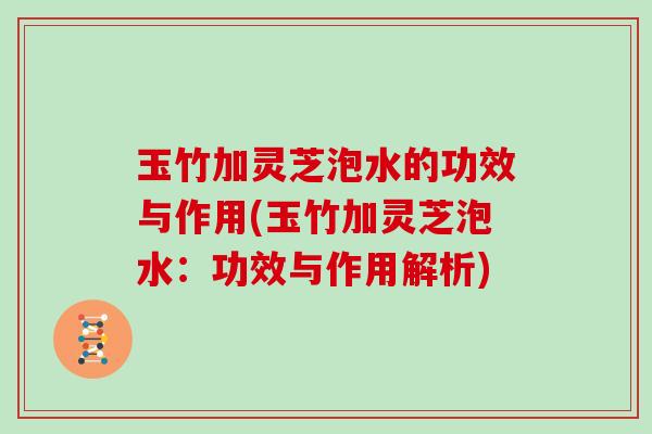 玉竹加灵芝泡水的功效与作用(玉竹加灵芝泡水：功效与作用解析)