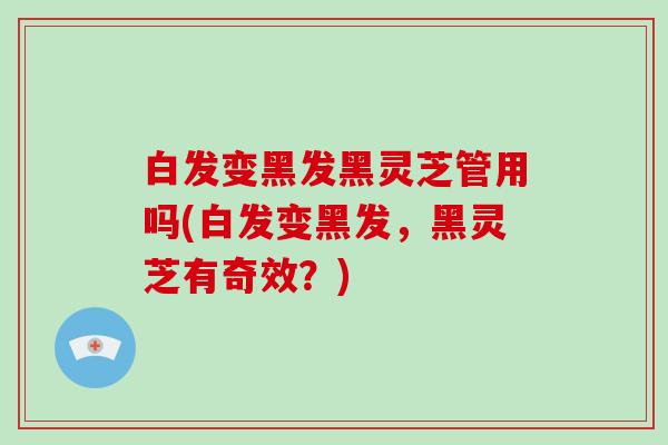 白发变黑发黑灵芝管用吗(白发变黑发，黑灵芝有奇效？)