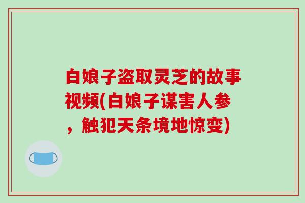 白娘子盗取灵芝的故事视频(白娘子谋害人参，触犯天条境地惊变)