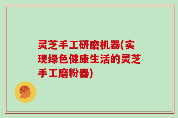 灵芝手工研磨机器(实现绿色健康生活的灵芝手工磨粉器)