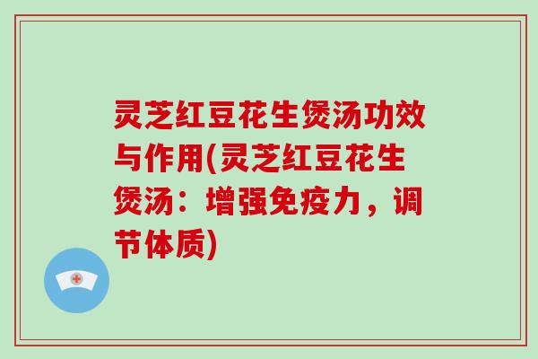 灵芝红豆花生煲汤功效与作用(灵芝红豆花生煲汤：增强免疫力，调节体质)