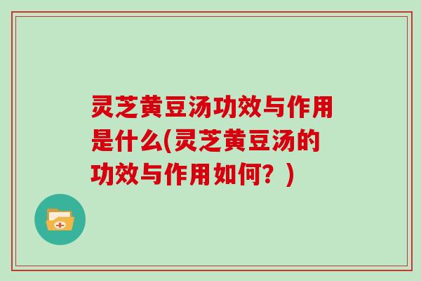 灵芝黄豆汤功效与作用是什么(灵芝黄豆汤的功效与作用如何？)
