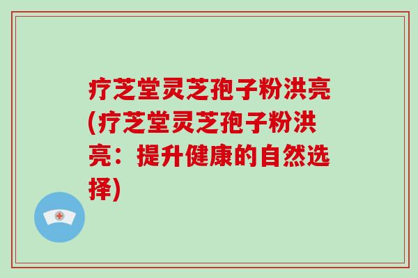 疗芝堂灵芝孢子粉洪亮(疗芝堂灵芝孢子粉洪亮：提升健康的自然选择)