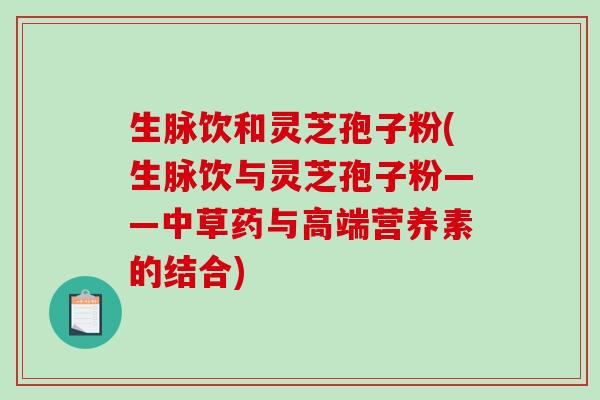 生脉饮和灵芝孢子粉(生脉饮与灵芝孢子粉——中草药与高端营养素的结合)