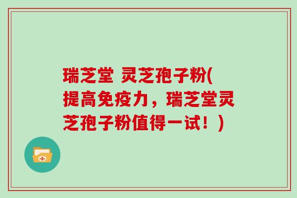瑞芝堂 灵芝孢子粉(提高免疫力，瑞芝堂灵芝孢子粉值得一试！)