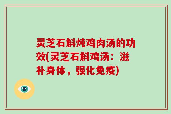 灵芝石斛炖鸡肉汤的功效(灵芝石斛鸡汤：滋补身体，强化免疫)