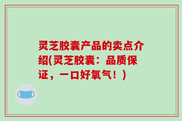 灵芝胶囊产品的卖点介绍(灵芝胶囊：品质保证，一口好氧气！)