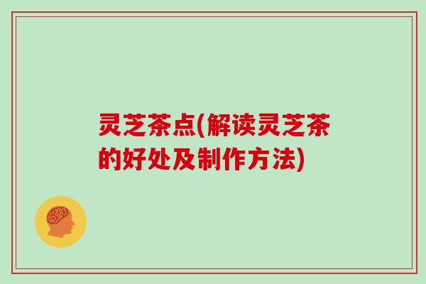 灵芝茶点(解读灵芝茶的好处及制作方法)
