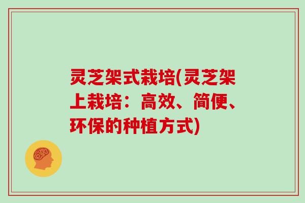 灵芝架式栽培(灵芝架上栽培：高效、简便、环保的种植方式)